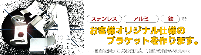 ステンレス、アルミ、鉄 で、お客様オリジナル仕様のブラケットを作ります。図面を送っていただけば、1個から対応いたします。